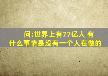 问:世界上有77亿人 有什么事情是没有一个人在做的